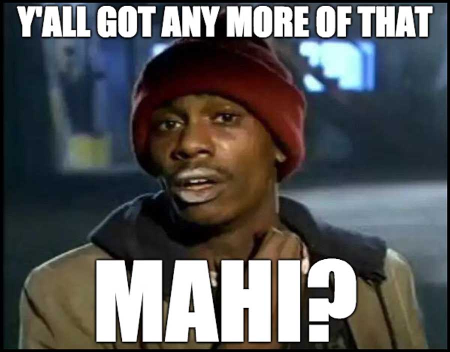 Y'all got any more of that Mahi?